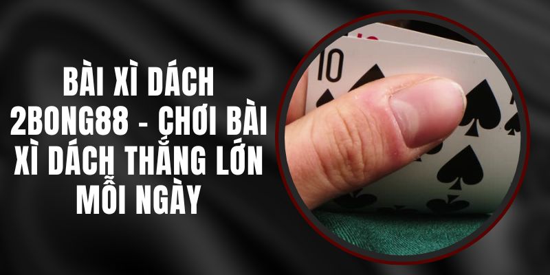 Bài Xì Dách 2bong88 - Chơi Bài Xì Dách Thắng Lớn Mỗi Ngày