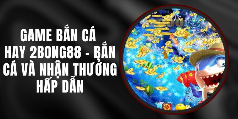 Game Bắn Cá Hay 2bong88 - Bắn Cá Và Nhận Thưởng Hấp Dẫn