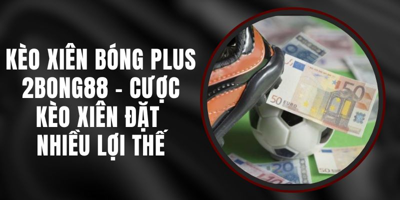 Kèo Xiên Bóng Plus 2bong88 - Cược Kèo Xiên Đặt Nhiều Lợi Thế