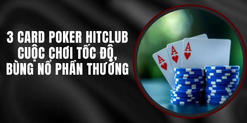 3 Card Poker Hitclub – Cuộc Chơi Tốc Độ, Bùng Nổ Phần Thưởng