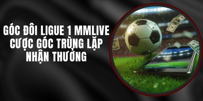 Góc Đôi Ligue 1 MMLIVE - Cược Góc Trùng Lặp Nhận Thưởng