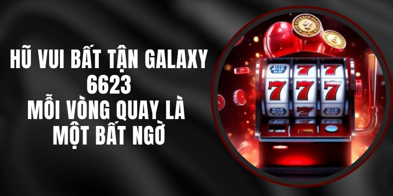 Hũ Vui Bất Tận Galaxy 6623 – Mỗi Vòng Quay Là Một Bất Ngờ