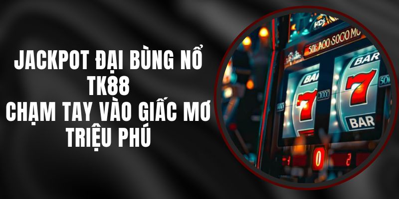 Jackpot Đại Bùng Nổ TK88 - Chạm Tay Vào Giấc Mơ Triệu Phú